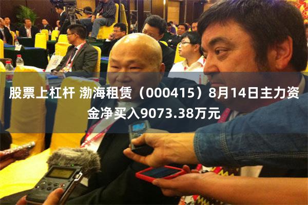股票上杠杆 渤海租赁（000415）8月14日主力资金净买入9073.38万元