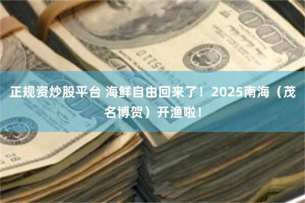 正规资炒股平台 海鲜自由回来了！2025南海（茂名博贺）开渔啦！