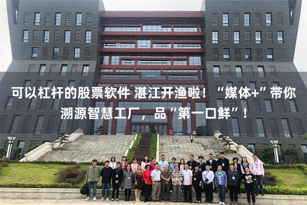 可以杠杆的股票软件 湛江开渔啦！“媒体+”带你溯源智慧工厂，品“第一口鲜”！