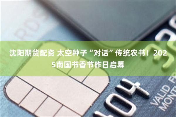 沈阳期货配资 太空种子“对话”传统农书！2025南国书香节昨日启幕