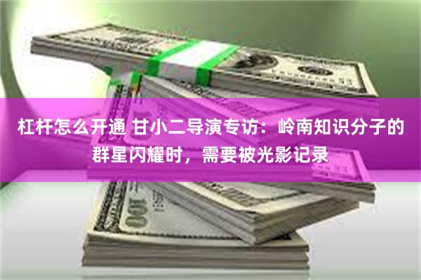 杠杆怎么开通 甘小二导演专访：岭南知识分子的群星闪耀时，需要被光影记录