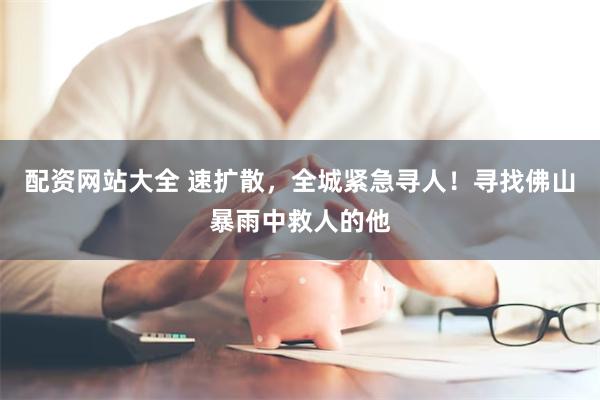 配资网站大全 速扩散，全城紧急寻人！寻找佛山暴雨中救人的他