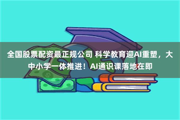 全国股票配资最正规公司 科学教育迎AI重塑，大中小学一体推进！AI通识课落地在即