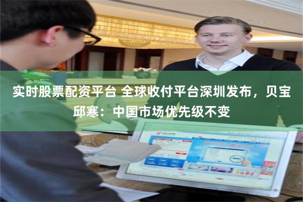 实时股票配资平台 全球收付平台深圳发布，贝宝邱寒：中国市场优先级不变