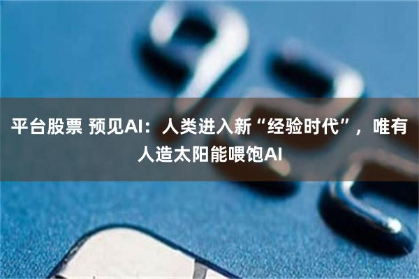 平台股票 预见AI：人类进入新“经验时代”，唯有人造太阳能喂饱AI
