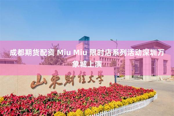成都期货配资 Miu Miu 限时店系列活动深圳万象城上演