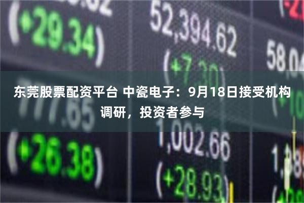 东莞股票配资平台 中瓷电子：9月18日接受机构调研，投资者参与
