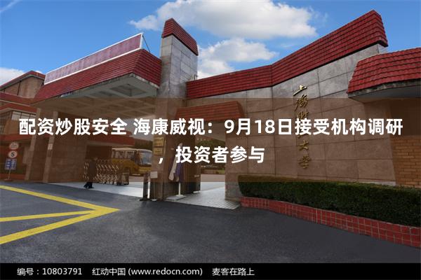 配资炒股安全 海康威视：9月18日接受机构调研，投资者参与