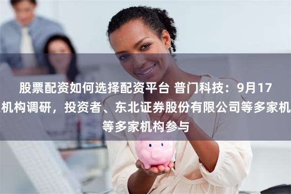 股票配资如何选择配资平台 普门科技：9月17日接受机构调研，投资者、东北证券股份有限公司等多家机构参与