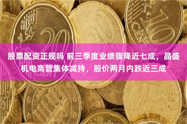股票配资正规吗 前三季度业绩骤降近七成，晶盛机电高管集体减持，股价两月内跌近三成