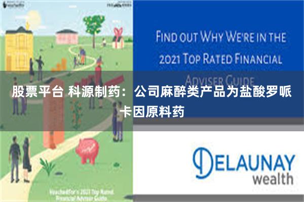 股票平台 科源制药：公司麻醉类产品为盐酸罗哌卡因原料药