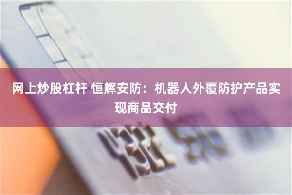 网上炒股杠杆 恒辉安防：机器人外覆防护产品实现商品交付