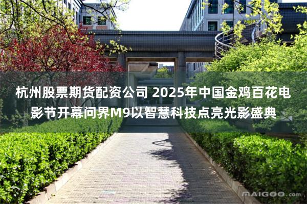 杭州股票期货配资公司 2025年中国金鸡百花电影节开幕问界M9以智慧科技点亮光影盛典