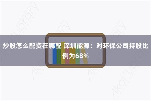 炒股怎么配资在哪配 深圳能源：对环保公司持股比例为68%