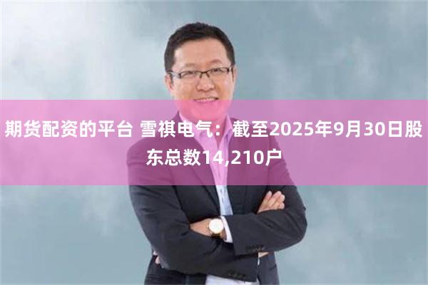 期货配资的平台 雪祺电气：截至2025年9月30日股东总数14,210户