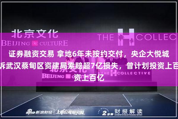 证券融资交易 拿地6年未按约交付，央企大悦城起诉武汉蔡甸区资建局索赔超7亿损失，曾计划投资上百亿