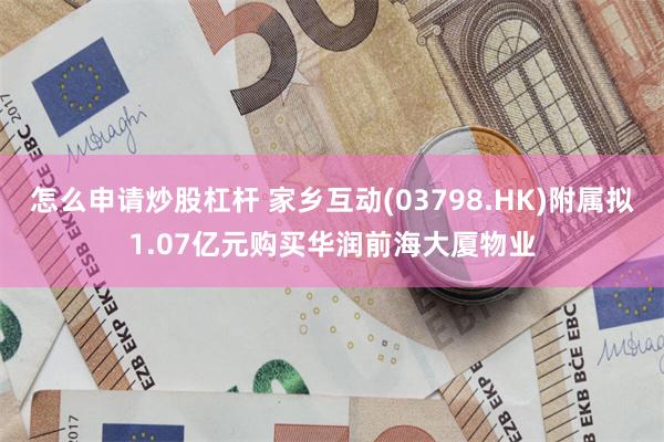 怎么申请炒股杠杆 家乡互动(03798.HK)附属拟1.07亿元购买华润前海大厦物业