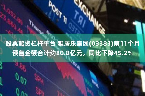 股票配资杠杆平台 雅居乐集团(03383)前11个月预售金额合计约80.8亿元，同比下降45.2%
