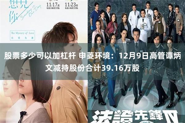 股票多少可以加杠杆 申菱环境：12月9日高管谭炳文减持股份合计39.16万股