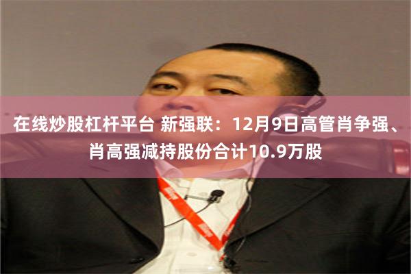 在线炒股杠杆平台 新强联：12月9日高管肖争强、肖高强减持股份合计10.9万股