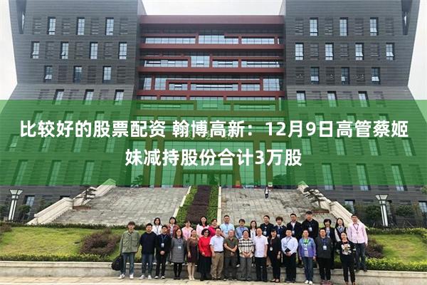比较好的股票配资 翰博高新：12月9日高管蔡姬妹减持股份合计3万股