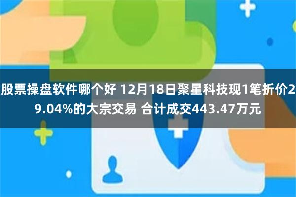股票操盘软件哪个好 12月18日聚星科技现1笔折价29.04%的大宗交易 合计成交443.47万元