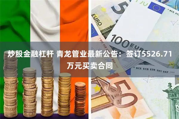 炒股金融杠杆 青龙管业最新公告：签订5526.71万元买卖合同