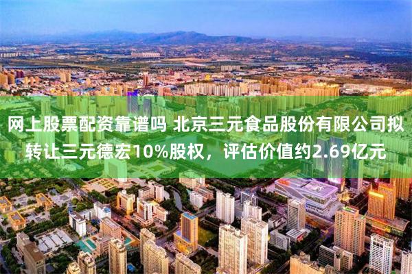 网上股票配资靠谱吗 北京三元食品股份有限公司拟转让三元德宏10%股权,评估价值约2.69亿元