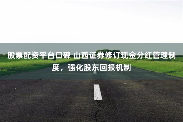 股票配资平台口碑 山西证券修订现金分红管理制度,强化股东回报机制
