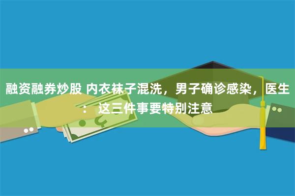 融资融券炒股 内衣袜子混洗，男子确诊感染，医生： 这三件事要特别注意