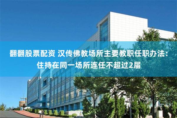 翻翻股票配资 汉传佛教场所主要教职任职办法：住持在同一场所连任不超过2届
