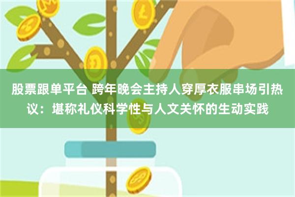 股票跟单平台 跨年晚会主持人穿厚衣服串场引热议：堪称礼仪科学性与人文关怀的生动实践