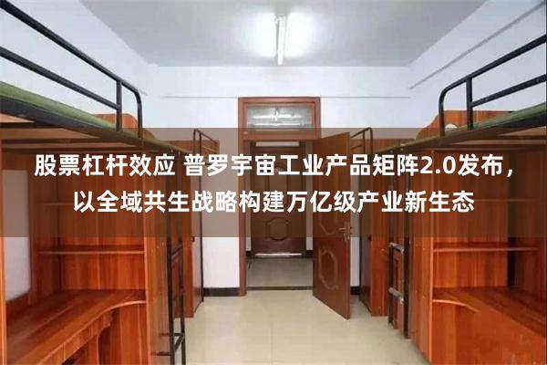 股票杠杆效应 普罗宇宙工业产品矩阵2.0发布，以全域共生战略构建万亿级产业新生态