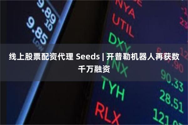 线上股票配资代理 Seeds | 开普勒机器人再获数千万融资