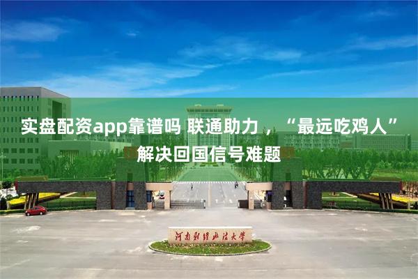 实盘配资app靠谱吗 联通助力 ，“最远吃鸡人”解决回国信号难题