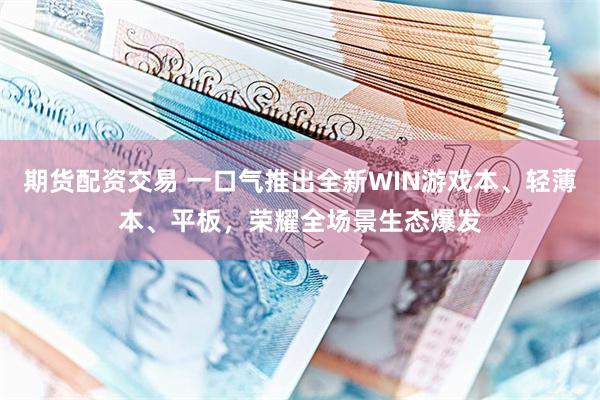期货配资交易 一口气推出全新WIN游戏本、轻薄本、平板，荣耀全场景生态爆发