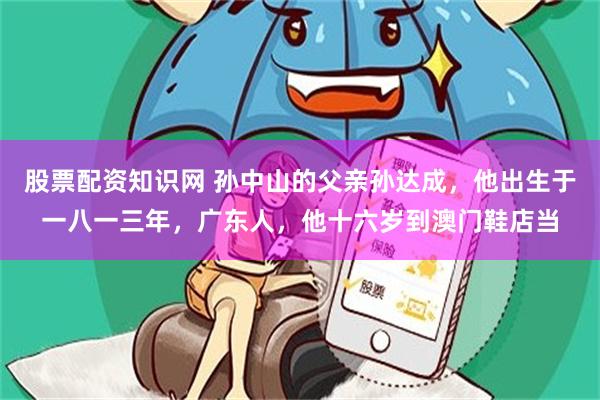 股票配资知识网 孙中山的父亲孙达成，他出生于一八一三年，广东人，他十六岁到澳门鞋店当