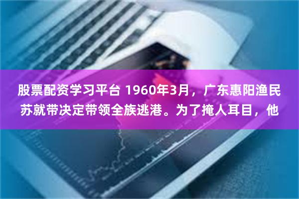 股票配资学习平台 1960年3月，广东惠阳渔民苏就带决定带领全族逃港。为了掩人耳目，他