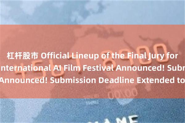 杠杆股市 Official Lineup of the Final Jury for the 1st Hong Kong International AI Film Festival Announced! Submission Deadline Extended to May 11