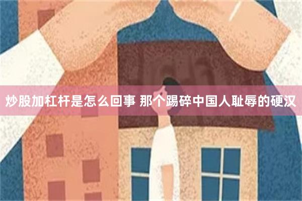 炒股加杠杆是怎么回事 那个踢碎中国人耻辱的硬汉