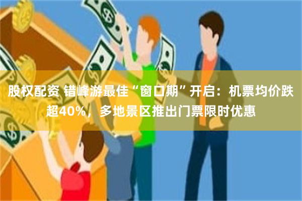股权配资 错峰游最佳“窗口期”开启：机票均价跌超40%，多地景区推出门票限时优惠