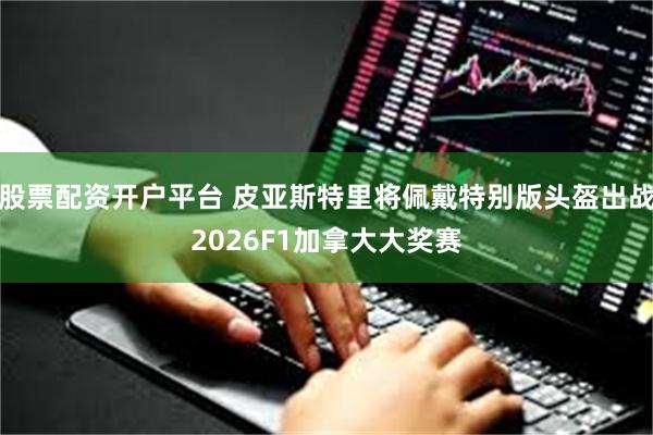 股票配资开户平台 皮亚斯特里将佩戴特别版头盔出战2026F1加拿大大奖赛