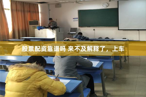 股票配资靠谱吗 来不及解释了，上车
