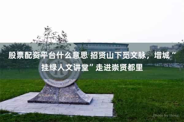 股票配资平台什么意思 招贤山下觅文脉，增城“挂绿人文讲堂”走进崇贤都里
