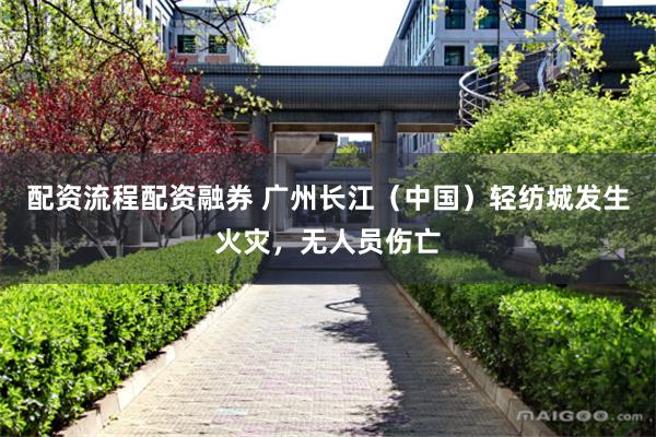 配资流程配资融券 广州长江（中国）轻纺城发生火灾，无人员伤亡