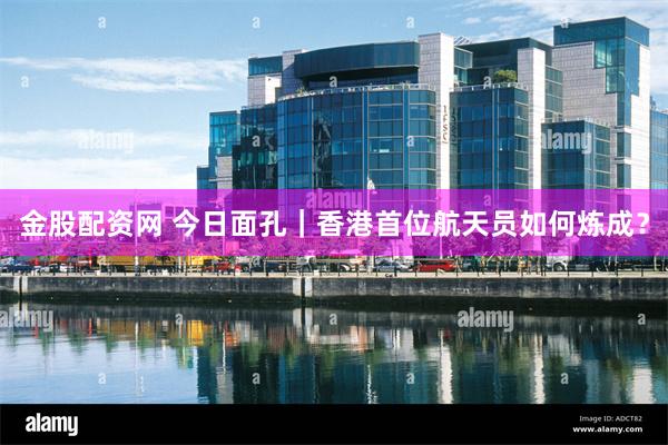 金股配资网 今日面孔|香港首位航天员如何炼成?