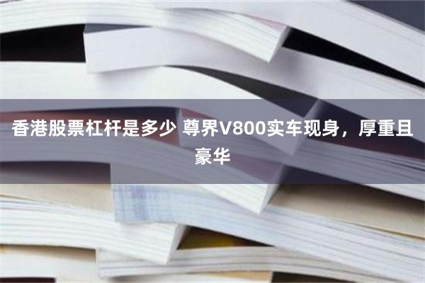 香港股票杠杆是多少 尊界V800实车现身，厚重且豪华
