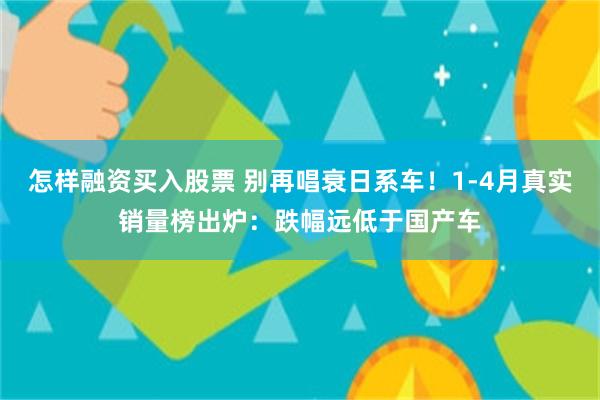 怎样融资买入股票 别再唱衰日系车！1-4月真实销量榜出炉：跌幅远低于国产车