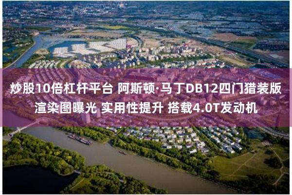 炒股10倍杠杆平台 阿斯顿·马丁DB12四门猎装版渲染图曝光 实用性提升 搭载4.0T发动机