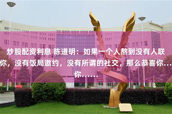 炒股配资利息 陈道明：如果一个人熬到没有人联系你，没有饭局邀约，没有所谓的社交，那么恭喜你……